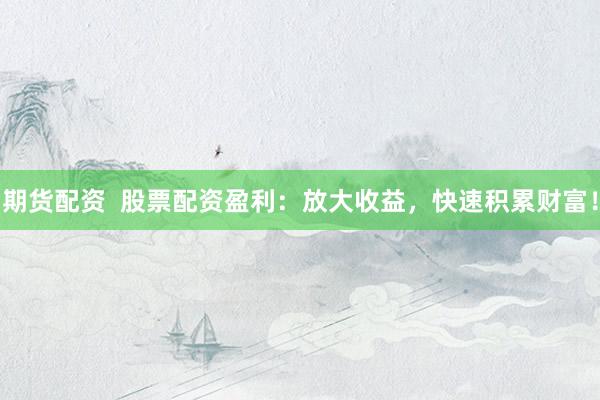期货配资  股票配资盈利：放大收益，快速积累财富！